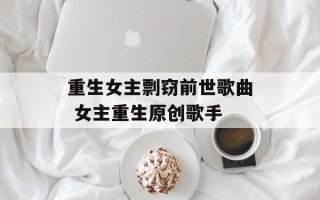 重生女主剽窃前世歌曲 女主重生原创歌手