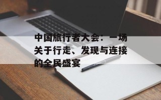 中国旅行者大会：一场关于行走、发现与连接的全民盛宴