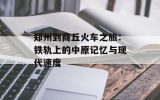 郑州到商丘火车之旅：铁轨上的中原记忆与现代速度