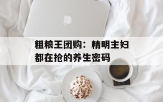 粗粮王团购：精明主妇都在抢的养生密码