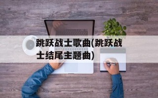 跳跃战士歌曲(跳跃战士结尾主题曲)