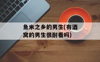 鱼米之乡的男生(有酒窝的男生很耐看吗)