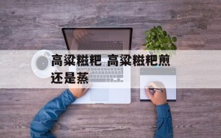 高粱糍粑 高粱糍粑煎还是蒸