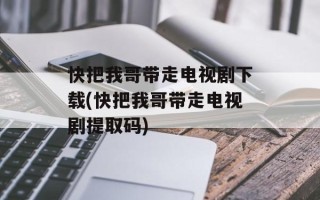 快把我哥带走电视剧下载(快把我哥带走电视剧提取码)
