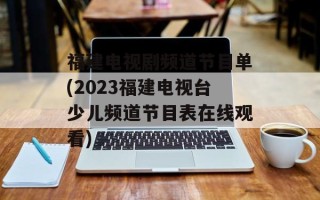 福建电视剧频道节目单(2023福建电视台少儿频道节目表在线观看)