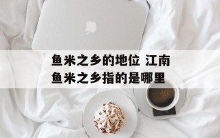 鱼米之乡的地位 江南鱼米之乡指的是哪里