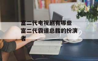 富二代电视剧有哪些 富二代霸道总裁的扮演者