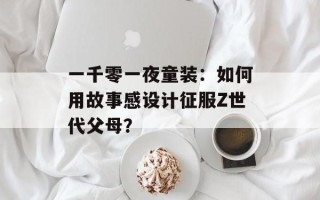 一千零一夜童装：如何用故事感设计征服Z世代父母？