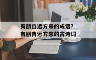 有朋自远方来的成语？有朋自远方来的古诗词