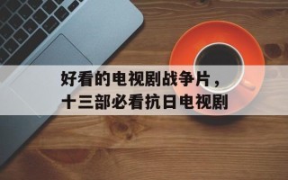 好看的电视剧战争片，十三部必看抗日电视剧