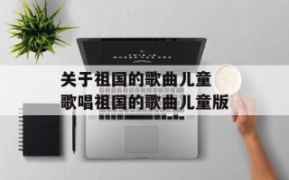 关于祖国的歌曲儿童 歌唱祖国的歌曲儿童版