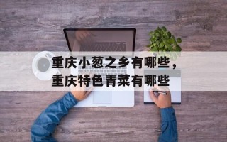 重庆小葱之乡有哪些，重庆特色青菜有哪些
