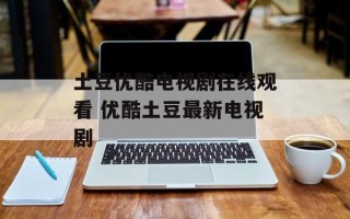 土豆优酷电视剧在线观看 优酷土豆最新电视剧