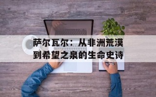 萨尔瓦尔：从非洲荒漠到希望之泉的生命史诗