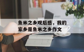 鱼米之乡观后感，我的家乡是鱼米之乡作文