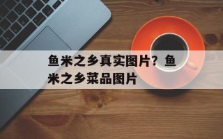 鱼米之乡真实图片？鱼米之乡菜品图片