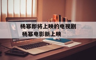 杨幂即将上映的电视剧 杨幂电影新上映