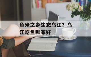 鱼米之乡生态乌江？乌江吃鱼哪家好