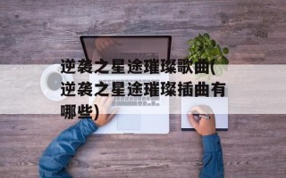 逆袭之星途璀璨歌曲(逆袭之星途璀璨插曲有哪些)