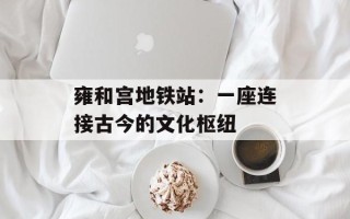 雍和宫地铁站：一座连接古今的文化枢纽