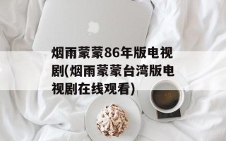 烟雨蒙蒙86年版电视剧(烟雨蒙蒙台湾版电视剧在线观看)