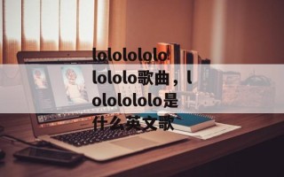 lolololololololo歌曲，lololololo是什么英文歌