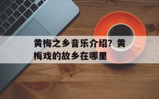黄梅之乡音乐介绍？黄梅戏的故乡在哪里