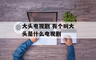 大头电视剧 有个叫大头是什么电视剧