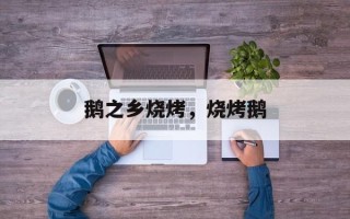 鹅之乡烧烤，烧烤鹅