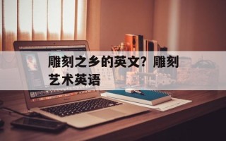 雕刻之乡的英文？雕刻艺术英语