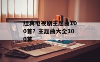 经典电视剧主题曲100首？主题曲大全100首