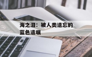 海之泪：被人类遗忘的蓝色遗嘱