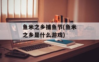 鱼米之乡捕鱼节(鱼米之乡是什么游戏)