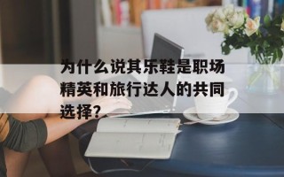 为什么说其乐鞋是职场精英和旅行达人的共同选择？
