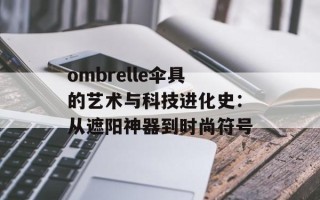 ombrelle伞具的艺术与科技进化史：从遮阳神器到时尚符号
