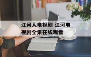 江河人电视剧 江河电视剧全集在线观看