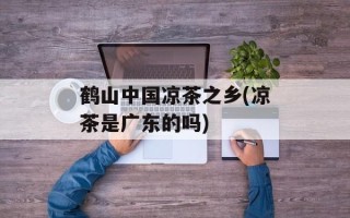 鹤山中国凉茶之乡(凉茶是广东的吗)