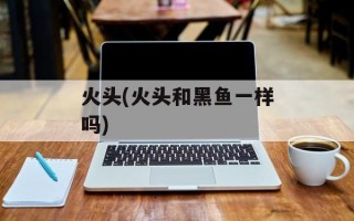 火头(火头和黑鱼一样吗)