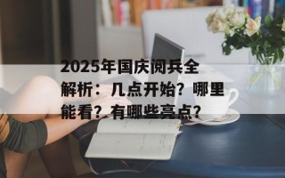 2025年国庆阅兵全解析：几点开始？哪里能看？有哪些亮点？