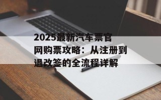 2025最新汽车票官网购票攻略：从注册到退改签的全流程详解