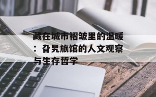 藏在城市褶皱里的温暖：旮旯旅馆的人文观察与生存哲学