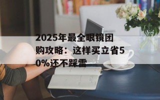 2025年最全眼镜团购攻略：这样买立省50%还不踩雷