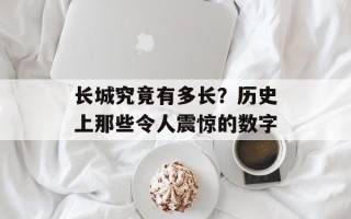 长城究竟有多长？历史上那些令人震惊的数字