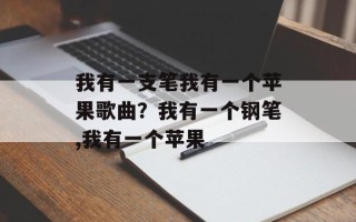 我有一支笔我有一个苹果歌曲？我有一个钢笔,我有一个苹果