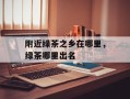 附近绿茶之乡在哪里，绿茶哪里出名