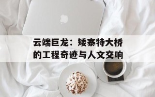 云端巨龙：矮寨特大桥的工程奇迹与人文交响