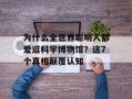 为什么全世界聪明人都爱逛科学博物馆？这7个真相颠覆认知