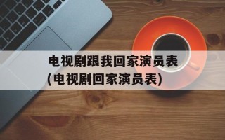 电视剧跟我回家演员表(电视剧回家演员表)