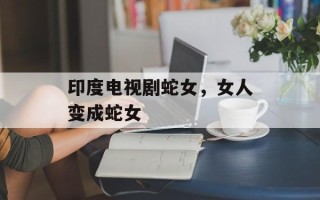 印度电视剧蛇女，女人变成蛇女