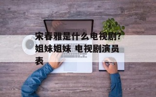 宋春雅是什么电视剧？姐妹姐妹 电视剧演员表